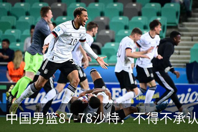 中国男篮87-78沙特，不得不承认6事实，廖三宁余嘉豪越战越勇，半决赛对阵日本郭士强压力大
