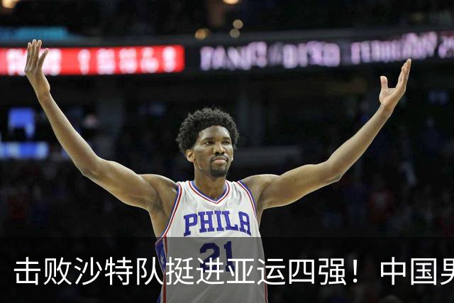 击败沙特队挺进亚运四强！中国男篮半决赛将迎战东道主日本队